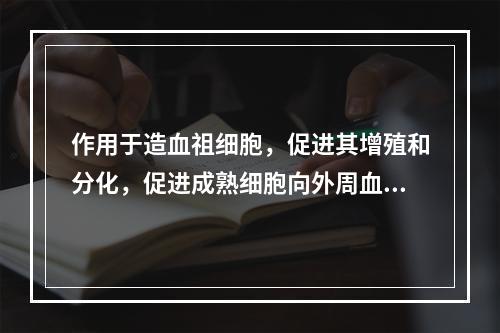 作用于造血祖细胞，促进其增殖和分化，促进成熟细胞向外周血释放