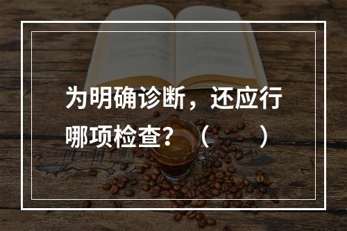 为明确诊断，还应行哪项检查？（　　）