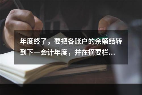 年度终了，要把各账户的余额结转到下一会计年度，并在摘要栏注明