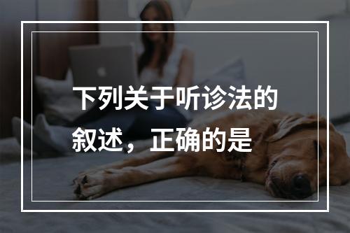 下列关于听诊法的叙述，正确的是