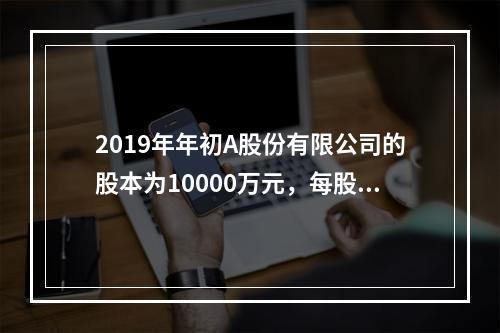 2019年年初A股份有限公司的股本为10000万元，每股面值