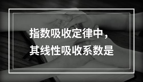 指数吸收定律中，其线性吸收系数是