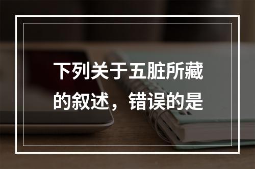 下列关于五脏所藏的叙述，错误的是