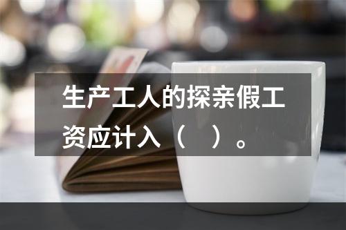 生产工人的探亲假工资应计入（　）。