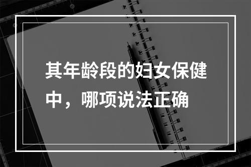 其年龄段的妇女保健中，哪项说法正确