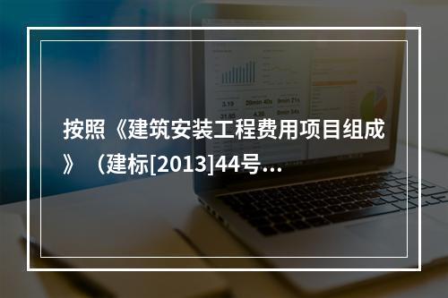 按照《建筑安装工程费用项目组成》（建标[2013]44号），