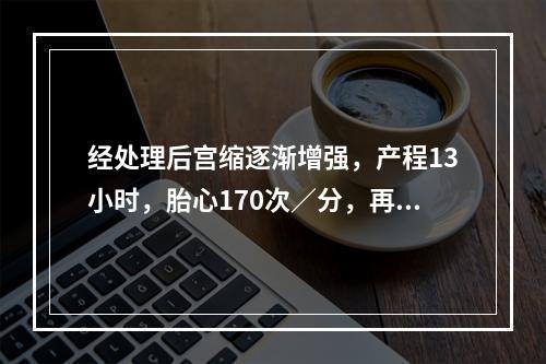 经处理后宫缩逐渐增强，产程13小时，胎心170次／分，再次阴