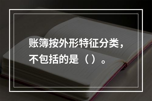 账簿按外形特征分类，不包括的是（ ）。