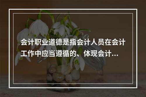 会计职业道德是指会计人员在会计工作中应当遵循的、体现会计职业