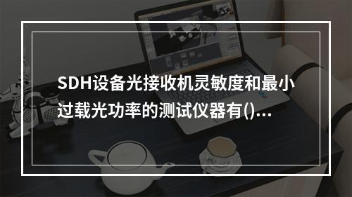 SDH设备光接收机灵敏度和最小过载光功率的测试仪器有()。