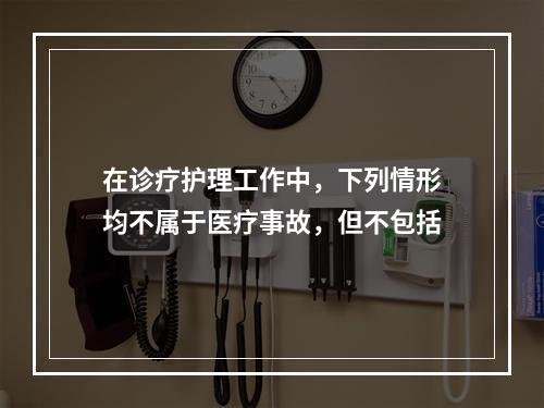 在诊疗护理工作中，下列情形均不属于医疗事故，但不包括