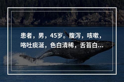 患者，男，45岁。腹泻，咳嗽，咯吐痰涎，色白清稀，舌苔白腻弦