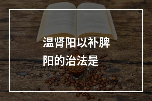 温肾阳以补脾阳的治法是