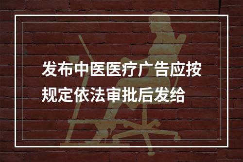 发布中医医疗广告应按规定依法审批后发给