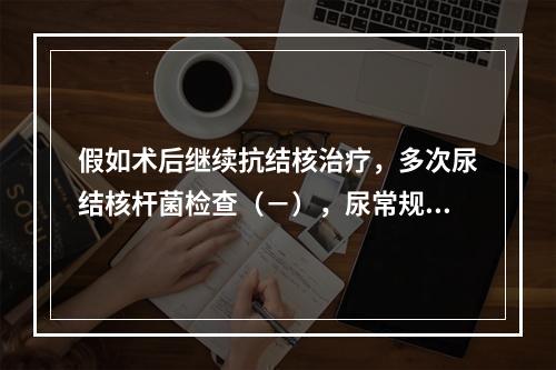 假如术后继续抗结核治疗，多次尿结核杆菌检查（－），尿常规：W