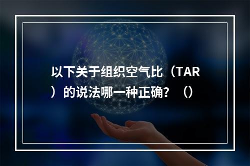 以下关于组织空气比（TAR）的说法哪一种正确？（）