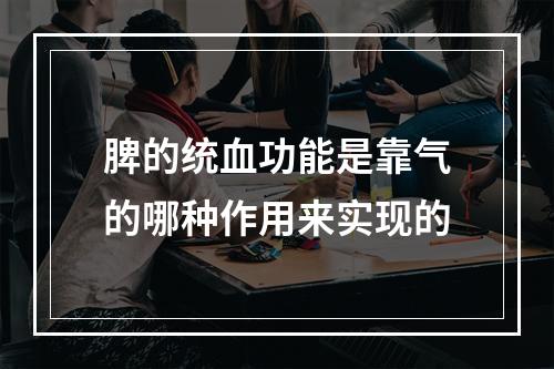 脾的统血功能是靠气的哪种作用来实现的