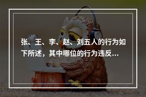 张、王、李、赵、刘五人的行为如下所述，其中哪位的行为违反了《