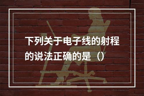 下列关于电子线的射程的说法正确的是（）