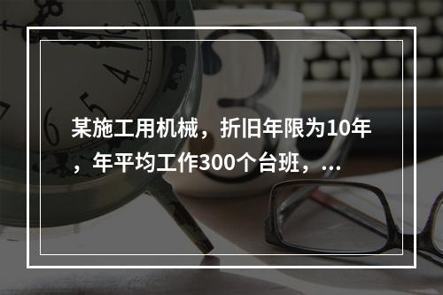 某施工用机械，折旧年限为10年，年平均工作300个台班，台班