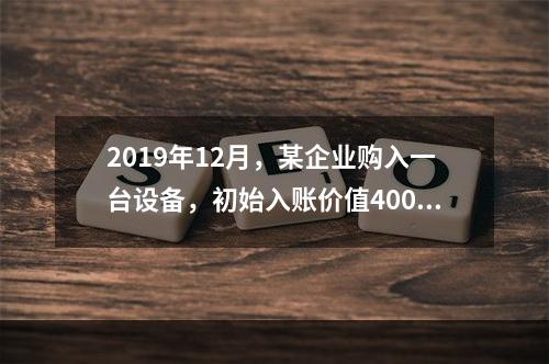 2019年12月，某企业购入一台设备，初始入账价值400万元