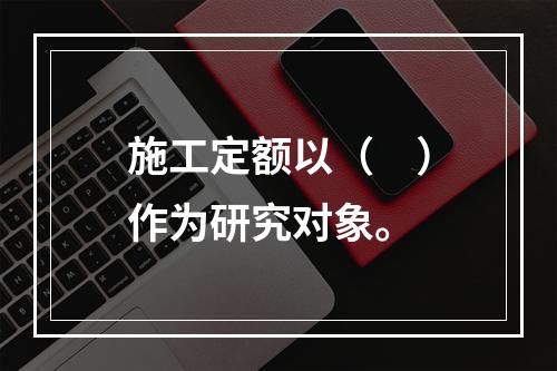 施工定额以（　）作为研究对象。