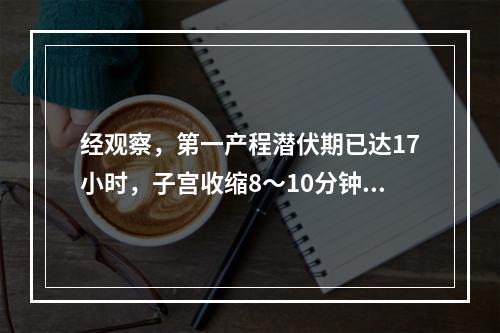 经观察，第一产程潜伏期已达17小时，子宫收缩8～10分钟1次