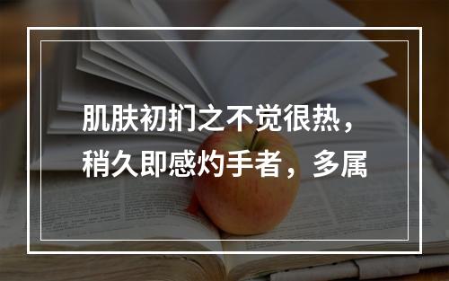 肌肤初扪之不觉很热，稍久即感灼手者，多属