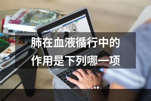 肺在血液循行中的作用是下列哪一项