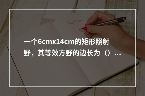 一个6cmx14cm的矩形照射野，其等效方野的边长为（）。