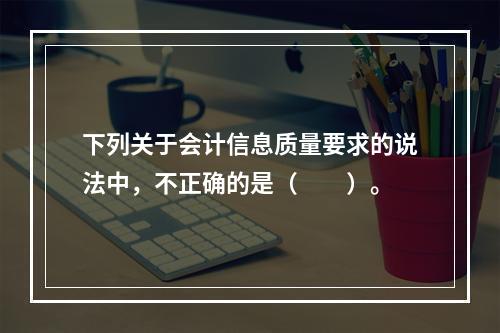 下列关于会计信息质量要求的说法中，不正确的是（　　）。