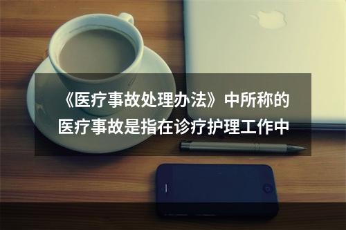 《医疗事故处理办法》中所称的医疗事故是指在诊疗护理工作中