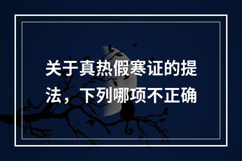 关于真热假寒证的提法，下列哪项不正确