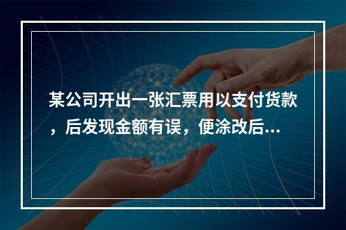 某公司开出一张汇票用以支付货款，后发现金额有误，便涂改后重新