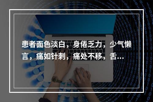 患者面色淡白，身倦乏力，少气懒言，痛如针刺，痛处不移，舌淡暗