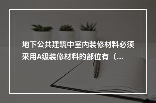 地下公共建筑中室内装修材料必须采用A级装修材料的部位有（　）