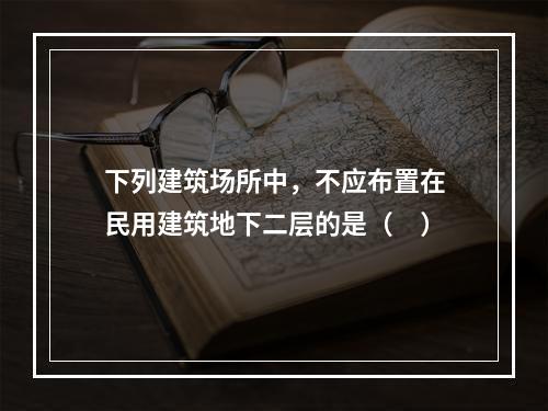 下列建筑场所中，不应布置在民用建筑地下二层的是（ ）