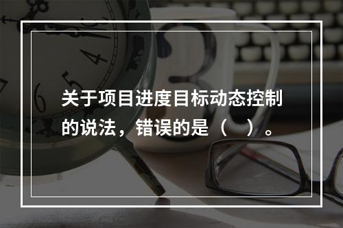 关于项目进度目标动态控制的说法，错误的是（　）。