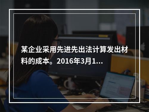 某企业采用先进先出法计算发出材料的成本。2016年3月1日结