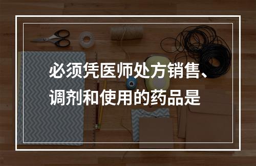 必须凭医师处方销售、调剂和使用的药品是