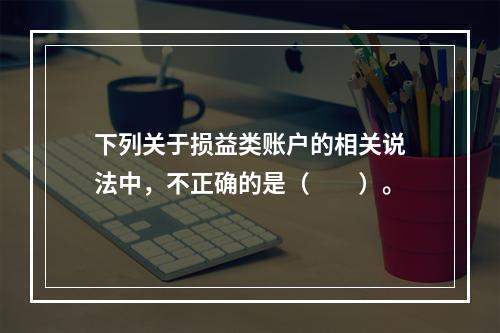 下列关于损益类账户的相关说法中，不正确的是（　　）。