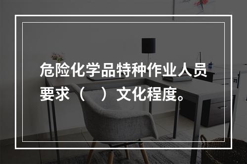 危险化学品特种作业人员要求（　）文化程度。