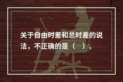 关于自由时差和总时差的说法，不正确的是（　）。