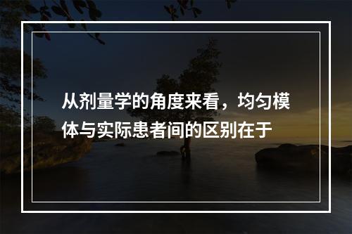 从剂量学的角度来看，均匀模体与实际患者间的区别在于