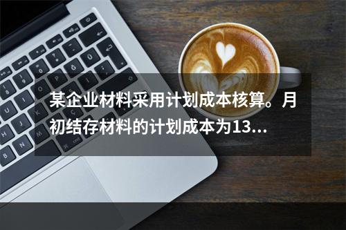 某企业材料采用计划成本核算。月初结存材料的计划成本为130万