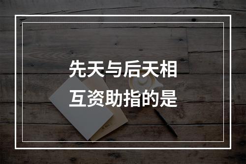 先天与后天相互资助指的是