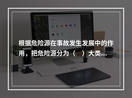 根据危险源在事故发生发展中的作用，把危险源分为（　）大类。