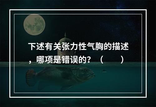 下述有关张力性气胸的描述，哪项是错误的？（　　）