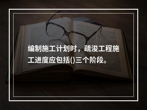 编制施工计划时，疏浚工程施工进度应包括()三个阶段。