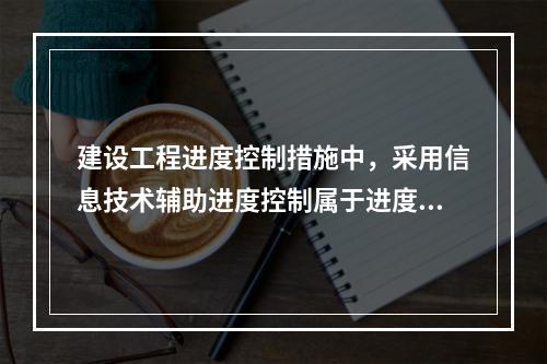 建设工程进度控制措施中，采用信息技术辅助进度控制属于进度控制